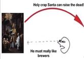 Holy crap Santa can raise the dead! He must really like brewers