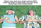 When you and your high school BFF meet up after a long time, but you both remember the inside jokes RD