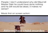 People: I don't understand why did Maul kill Master Daki he could have done nothing and he still would be dead, it makes no sense? Mauls first on screen action: Attempted child murder STAR WARS LATINAMERICA