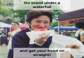 Go stand under a waterfall and get your head on straight! DO