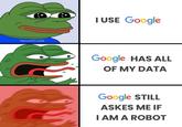 NovaXCode I USE Google Google HAS ALL OF MY DATA Google STILL ASKES ME IF I AM A ROBOT