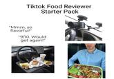 Tiktok Food Reviewer Starter Pack "Mmm, so flavorful!" "9/10. Would get again!"