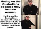 Hating on the Custodians because they include women. Hating on the Custodians because they have done sweet f----all over the course of several thousand years.