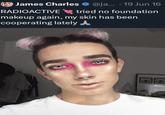 James Charles @ja... 19 Jun 16 RADIOACTIVE ❤tried no foundation makeup again, my skin has been cooperating lately CO 10