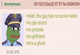 Anonymous 05/15/21(Sat)20:57:57 No.63684304 >chief, this guy has no social media >no job record >no pictures >no girlfriend >he's a ghost 25 KB JPG