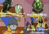 Everybody's got a fear of something Huntmaster Not everybody Where?! Where! CHEESE! (Screams)