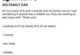 ISO FAMILY CAR Hi I'm a mom of 5 and I recently lost my family car so I was wondering if anyone has a reliable suv they are wanting to part ways with. Thank you! Looking to fit my family of 6 (4 car seats). •1 owner ⚫low miles ⚫reliable