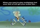 When you want to play multiplayer but your lack of wifi got your avatar like... S