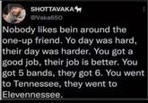 SHOTTAVAKA @Vaka650 Nobody likes bein around the one-up friend. Yo day was hard, their day was harder. You got a good job, their job is better. You got 5 bands, they got 6. You went to Tennessee, they went to Elevennessee.