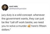 soul nate @MNateShyamalan jury duty is a wild concept. whenever the government wants, they can just be like "call off work bestie, we need you to solve a murder dollars." here's fifteen