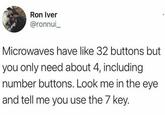 Ron Iver @ronnui_ Microwaves have like 32 buttons but you only need about 4, including number buttons. Look me in the eye and tell me you use the 7 key.