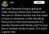 Lolo Follow My new favorite thing is going to indie venues where door tickets are like ten or fifteen bucks and the band or duo or whatever is like thanking everyone in the room because it's mostly friends and family and I'm just like a random dude in back. It's such a good vibe