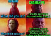 imgflip.com THE PARTY SHAMAN PC I tried to cast Bone What did you do? Fists and rolled a Nat 1 What did it cost you? 1d8 HP from a magic explosion and holy hell it hurts so bad there are bone shards everywhere