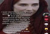 I just started reading the game of thrones books but w-- am I supposed to be doing? Imagining the things it says? Cos I just say the words and forget about it seconds later. SOMEONE HELP HOW DO I READ → I've never read a book before + 243 111 21