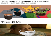 The party coming to session zero, all as dwarves: The DM: