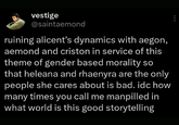 vestige @saintaemond ruining alicent's dynamics with aegon, aemond and criston in service of this theme of gender based morality so that heleana and rhaenyra are the only people she cares about is bad. idc how many times you call me manpilled in what world is this good storytelling