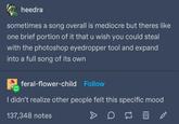 heedra sometimes a song overall is mediocre but theres like one brief portion of it that u wish you could steal with the photoshop eyedropper tool and expand into a full song of its own feral-flower-child Follow I didn't realize other people felt this specific mood 137,348 notes