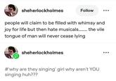 sheherlockholmes Follow people will claim to be filled with whimsy and joy for life but then hate musicals....... the vile tongue of man will never cease lying sheherlockholmes #'why are they singing' girl why aren't YOU singing huh???