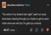 Abs odocoileus-esoterica Follow "You were in my dreams last night" yeah our souls have been clawing through our chests to get to each other since we met but I'm glad you noticed 48.5T notes D