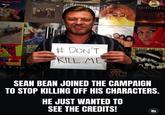 NA SUMMEL 944 Dali PRI KEE NEW SOON THE AMERICA DEL SMITH JONNY LC # DON'T KILL ME BE HOUSE STA JOHN BALDRY ITAIN'T EAS ASYA LAYL □ CANNI YC THE COOKED SEAN BEAN JOINED THE CAMPAIGN TO STOP KILLING OFF HIS CHARACTERS. HE JUST WANTED TO SEE THE CREDITS!
