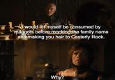 I would let myself be consumed by maggots before mocking the family name and making you heir to Casterly Rock. Why?