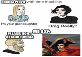 NORMAL PEOPLE with time machine: Omg Really? I'm your grandaughter PLEASE, DON'T ATTACK RUSSIA ME ASF: