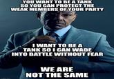 imgflip.com YOU WANT TO BE A TANK SO YOU CAN PROTECT THE WEAK MEMBERS OF YOUR PARTY I WANT TO BE A TANK SO I CAN WADE INTO BATTLE WITHOUT FEAR WE ARE NOT THE SAME