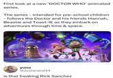 First look at a new 'DOCTOR WHO' animated series. The series - intended for pre-school children - follows the Doctor and his friends Hannah, Beastie and Toast-IE as they embark on adventures through time & space. DOCTORWHO.TV yuno @Justanerd34 is that freaking Rick Sanchez
