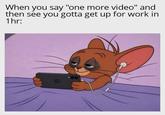 When you say "one more video" and then see you gotta get up for work in 1hr: