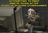 ATTEMPTING TO PREP DND 5E AGAIN AFTER YEARS OF PLAYING OTHER GAMES burk STATE CHIGAN imgflip.com