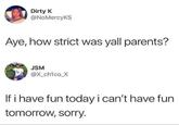 Dirty K @NoMercyKS Aye, how strict was yall parents? JSM @X_ch1co_X If i have fun today i can't have fun tomorrow, sorry.