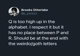 Brooks Otterlake @i_zzzzzz Q is too high up in the alphabet. I respect it but it has no place between P and R. Should be at the end with the weirdo/goth letters
