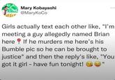 WOUL Mary Kobayashi @MaryKoCo Girls actually text each other like, "I'm meeting a guy allegedly named Brian here If he murders me here's his Bumble pic so he can be brought to justice" and then the reply's like, "You got it girl have fun tonight! - 11