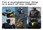 I'm a mandalorian. Drip is a part of my religion