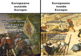 Europeans outside Europe: Europeans inside Europe: We must bring progress to these wild people! Death to heretics! R--- her and throw her in the river, she's not even human because she's not Catholic.