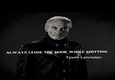 ALWAYS CLOSE THE DOOR WHILE S------- Tywin Lannister.