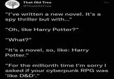 That Old Tree @ThatOldTree "I've written a new novel. It's a spy thriller but with..." "Oh, like Harry Potter?" "What?" "It's a novel, so, like: Harry Potter." "For the millionth time I'm sorry I asked if your cyberpunk RPG was 'like D&D'."