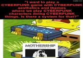"I want to play a imgflip.com CYBERPUNK game with CYBERPUNK aesthetics and themes where we play CYBERPUNK characters doing CYBERPUNK things. Is there a system for that?" RELIABLE MOTHERSHIP SCI-FI HORROR RPG