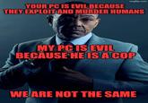 imgflip.com YOUR PC IS EVIL BECAUSE THEY EXPLOIT AND MURDER HUMANS MY PC IS EVIL BECAUSE HE IS A COP WE ARE NOT THE SAME