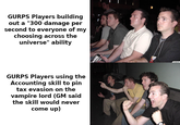 GURPS Players building out a "300 damage per second to everyone of my choosing across the universe" ability GURPS Players using the Accounting skill to pin tax evasion on the vampire lord (GM said the skill would never come up) www.ign.com