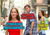 imgflip.com RECORDING EXECUTIVE PC STRUGGLING MUSICIAN NPCS THE SITUATION AT HAND