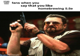 OTHER TTRPG FANS fans when you say that you like homebrewing 5.5e made with mematic