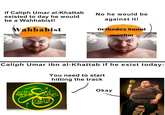 if Caliph Umar al-Khattab existed to day he would be a Wahhabist! Wahhabist No he would be against it! Orthodox Sunni muslim Caliph Umar ibn al-Khattab if he exist today: You need to start hitting the track صائد كونا Okay dreamstime. الفارو