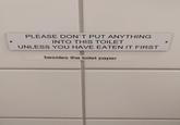 PLEASE DON'T PUT ANYTHING INTO THIS TOILET UNLESS YOU HAVE EATEN IT FIRST besides the toilet paper