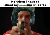 me when i have to shoot my commissar cus im bored