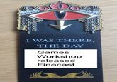 J O O I WAS THERE, THE DAY Games Workshop released Finecast
