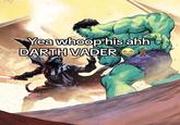 Yea whoop his ahh DARTH VADER