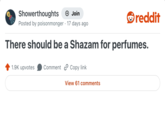 Showerthoughts → Join reddit Posted by poisonmonger 17 days ago There should be a Shazam for perfumes. 1.9K upvotes Comment Copy link View 61 comments