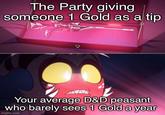 The Party giving someone 1 Gold as a tip Your average D&D peasant who barely sees 1 Gold a year imgflip.com
