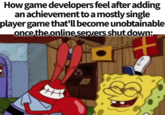 How game developers feel after adding an achievement to a mostly single player game that'll become unobtainable once the online servers shut down: